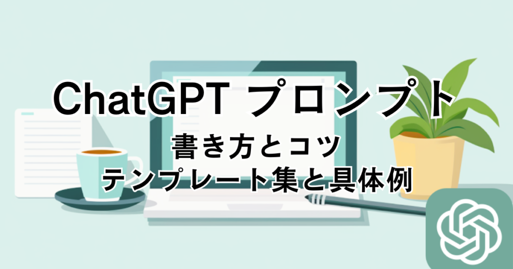  ChatGPT プロンプトの書き方とコツ：テンプレート集と具体例