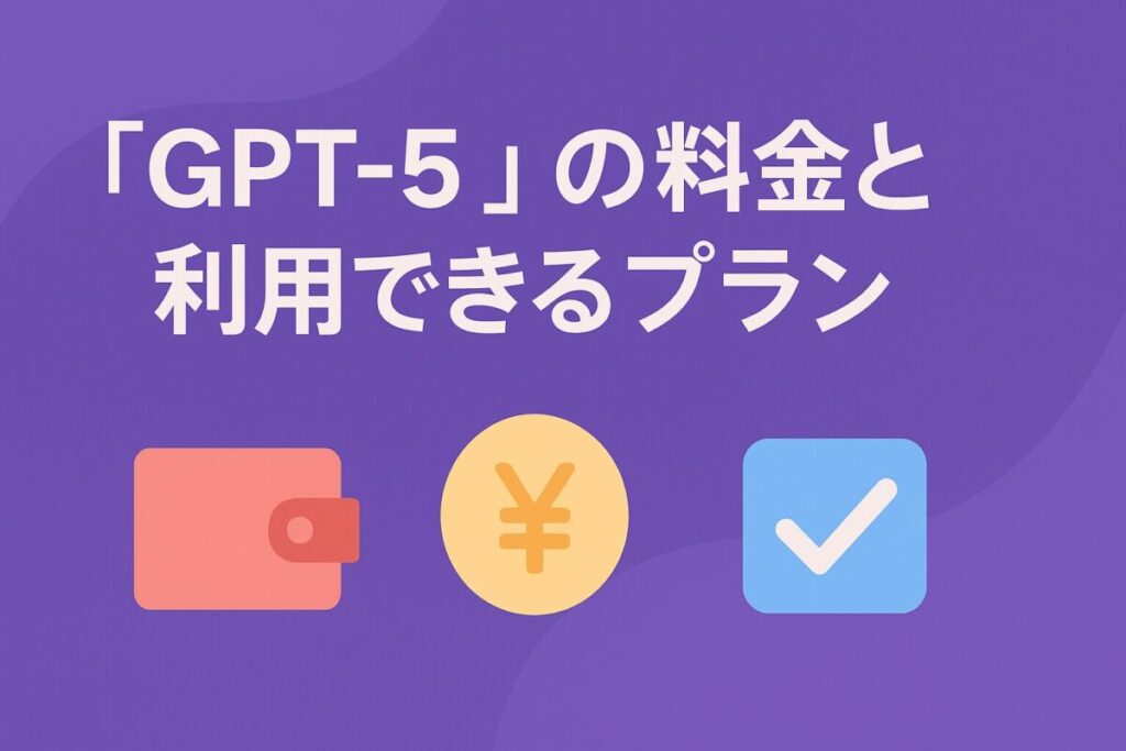 「GPT-5」の料金と利用できるプラン
